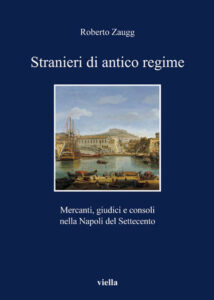 Roberto Zaugg – Stranieri di Antico Regime. Mercanti, Giudici e Consoli nella Napoli del Settecento (2011)