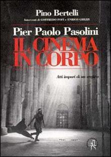 Pier Paolo Pasolini. Il cinema in corpo. Atti impuri di un eretico - Pino Bertelli - copertina