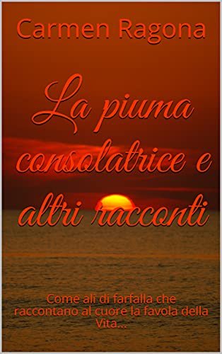 La piuma consolatrice e altri racconti: Come ali di farfalla che raccontano al cuore la favola della Vita... (Una farfalla sul cuore Vol. 1) di [Carmen Ragona]