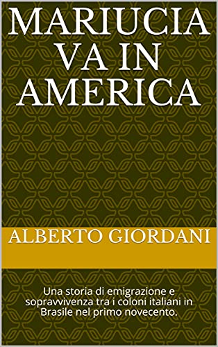 MARIUCIA VA IN AMERICA: Una storia di emigrazione e sopravvivenza tra i coloni italiani in Brasile nel primo novecento. di [ALBERTO GIORDANI]