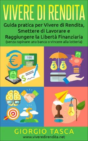 Giorgio Tasca – Vivere di Rendita: Guida pratica per Vivere di Rendita, Smettere di Lavorare e Raggiungere la Libertà Finanziaria (senza rapinare una banca o vincere alla lotteria) (2019)