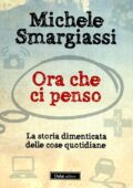 img Michele Smargiassi - Ora Che Ci Penso. La Storia Dimenticata delle Cose Quotidiane (2011)