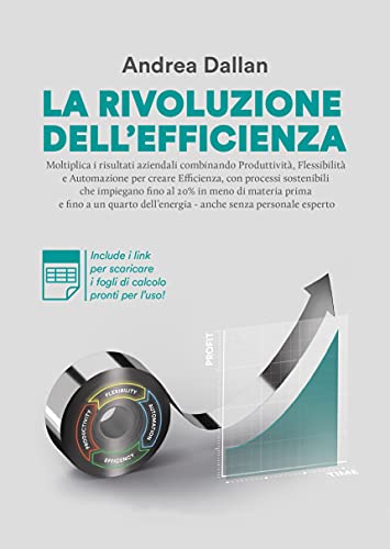 La Rivoluzione dell'Efficienza: Massimizza i risultati aziendali combinando Produttività, Flessibilità e Automazione con processi sostenibili che impiegano meno materia prima, energia e manodopera di [Andrea Dallan]