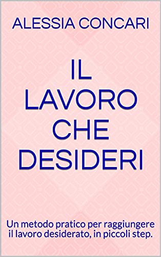 Il lavoro che desideri: Un metodo pratico per raggiungere il lavoro desiderato, in piccoli step. di [Alessia Concari]