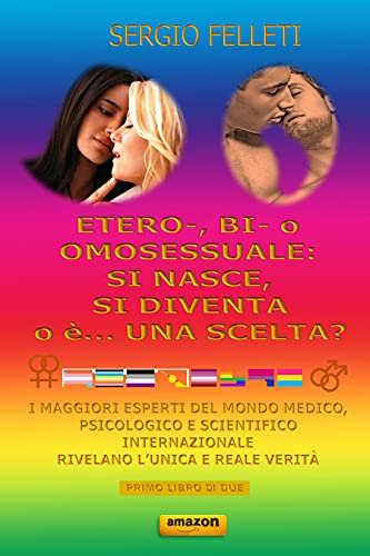 ETERO-, BI- o OMOSESSUALE: SI NASCE, SI DIVENTA o è UNA SCELTA?: I maggiori esperti del mondo medico, psicologico e scientifico internazionale rivelano l’unica e reale verità di [Sergio Felleti]