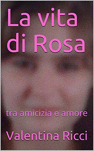 La vita di Rosa : tra amicizia e amore di [Valentina Ricci]