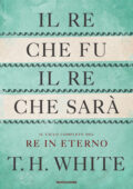 T.H. White - Il re che fu, il re che sarà. Il ciclo completo del Re in eterno (2021)