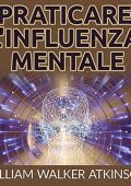 William Walker Atkinson - Praticare l'influenza mentale (2021) (mp3 - 128 kbps)