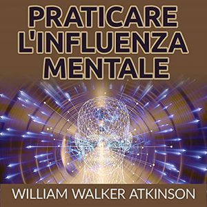 William Walker Atkinson – Praticare l’influenza mentale (2021) (mp3 – 128 kbps)