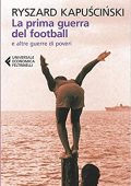 Ryszard Kapuscinski - La prima guerra del football: e altre guerre di poveri (2014)