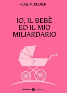 Rose M. Becker – Io, il bebe ed il mio miliardario Vol. 1 (2015)