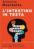 Antonio Moschetta - L' intestino in testa. Il ruolo guida dell'intestino per la salute di tutto il corpo (2019)