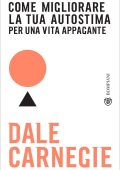 Dale Carnegie - Come migliorare la tua autostima per una vita appagante (2022)