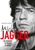 Christopher Andersen - Mick Jagger. Gli Eccessi, la Pazzia, il Genio (2012)