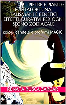 RENATA RUSCA ZARGAR – PIETRE E PIANTE: PORTAFORTUNA, talismani e benefici effetti curativi per ogni SEGNO ZODIACALE: colori, candele e profumi MAGICI (Esoterismo) (2021)