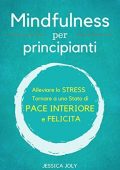 Jessica Joly - Mindfulness: Per Principianti - Alleviare lo Stress, e Tornare a uno Stato di Pace Interiore e Felicità (2018)