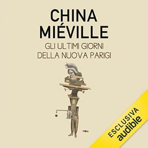 China Miéville – Gli ultimi giorni della nuova Parigi (2022) (mp3 – 128 kbps)