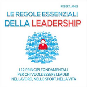 Robert James – Le regole essenziali della leadership꞉ I 12 principi fondamentali per chi vuole essere leader nel lavoro, nello sport, nella vita (2015) (mp3 – 128 kbps)
