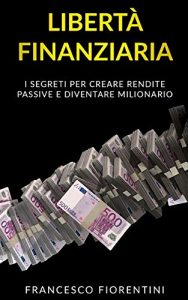 Francesco Fiorentini  – Libertà Finanziaria: I segreti per creare rendite passive e diventare milionario (2019)