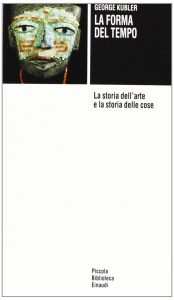 George Kubler – La Forma del Tempo. La Storia dell’Arte e la Storia delle Cose (1989)