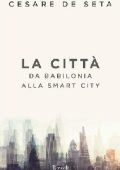 Cesare De Seta - La città: Da Babilonia alla smart city (2017)