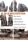 Wole Soyinka - Al Di Là dell'Estetica. Uso, Abuso e Dissonanze Nelle Tradizioni Artistiche Africane (2020)