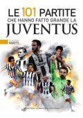 Claudio Moretti - Le 101 partite che hanno fatto grande la Juventus (2017)
