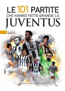 Claudio Moretti – Le 101 partite che hanno fatto grande la Juventus (2017)