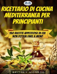 Britney Monroe – Ricettario Di Cucina Mediterranea Per Principianti: 150 Ricette Appetitose Di Cui Non Potrai Fare A Meno (2021)