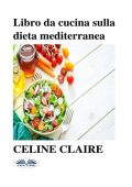 Claire Celine - Libro da cucina sulla dieta mediterranea. Benefici, tabella settimanale dei pasti e 74 ricette (2021)