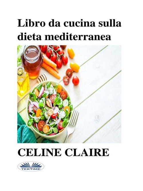 Claire Celine – Libro da cucina sulla dieta mediterranea. Benefici, tabella settimanale dei pasti e 74 ricette (2021)