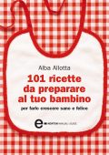 Alba Allotta - 101 ricette da preparare al tuo bambino per farlo crescere sano e felice (2011)