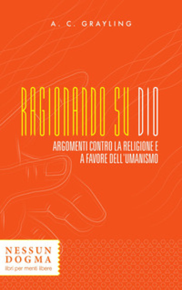 Anthony Clifford Grayling – Ragionando su Dio. Argomenti contro la religione e a favore dell’umanismo (2017)