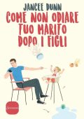 Jancee Dunn - Come non odiare tuo marito dopo i figli (2017)
