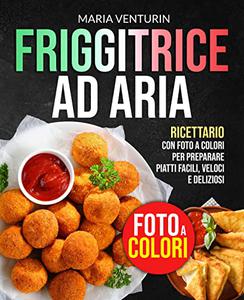 Maria Venturin – FRIGGITRICE AD ARIA: Ricettario con FOTO A COLORI per Preparare Piatti Facili, Veloci e Deliziosi (2022)