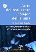 Georgia Briata -  L'arte del realizzare il Sogno dell'anima: accendi pensieri nuovi e attrai una nuova realtà (2017)