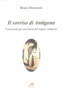 Bruno Moroncini – Il Sorriso di Antigone. Frammenti per una Storia del Tragico Moderno (2004)