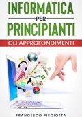 Francesco Pisciotta - INFORMATICA PER PRINCIPIANTI. GLI APPROFONDIMENTI (2021)