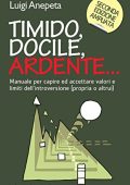 Luigi Anepeta - Timido, docile, ardente. Manuale per capire ed accettare valori e limiti dell'introversione (propria o altrui)  (2013)