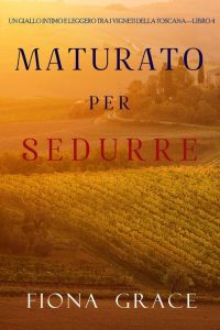 Fiona Grace – Maturato per sedurre. Giallo tra i vigneti della Toscana Libro 4 (2021)