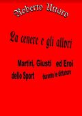 Roberto Uttaro - La cenere e gli allori. Martiri, Giusti ed Eroi dello Sport durante le dittature (2023)