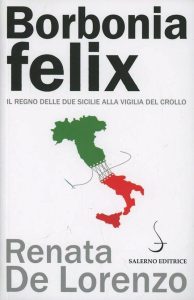 Renata De Lorenzo – Borbonia felix. Il Regno delle Due Sicilie alla vigilia del crollo (2013)