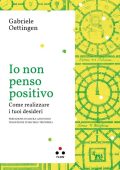 Gabriele Oettingen - Io non penso positivo. Come realizzare i tuoi desideri (2023)