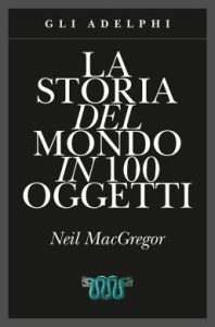 Neil MacGregor – La storia del mondo in 100 oggetti  Ediz. illustrata (2015)
