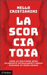 Nello Cristianini – La scorciatoia. Come le macchine sono diventate intelligenti senza pensare in modo umano (2023)