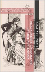 Amalia Frontali – Riconoscere e conquistare un Eroe austeniano. Manuale pratico d’orientamento per gentildonne d’altri tempi (Parte I) – (2017)