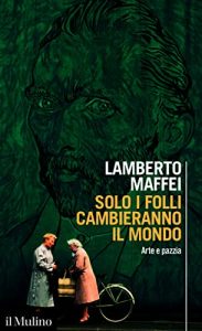 Lamberto Maffei – Solo i folli cambieranno il mondo. Arte e pazzia (2023)