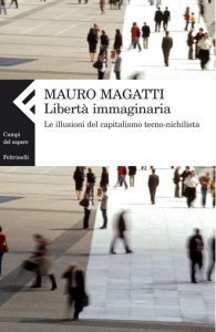 Mauro Magatti – Libertà Immaginaria. Le Illusioni del Capitalismo Tecno-Nichilista (2009)