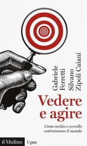 Gabriele Ferretti, Silvano Zipoli Caiani – Vedere e Agire. Come Occhio e Cervello Costruiscono il Mondo (2018)