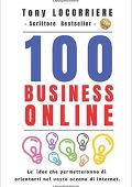 Tony Locorriere - 100 Business Online: Le idee che permetteranno di orientarti nel vasto oceano di Internet, per creare molteplici rendite passive e aver successo nella vita (2019)